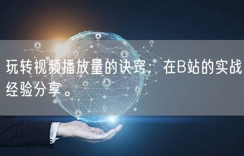 玩转视频播放量的诀窍:在B站的实战经验分享。
