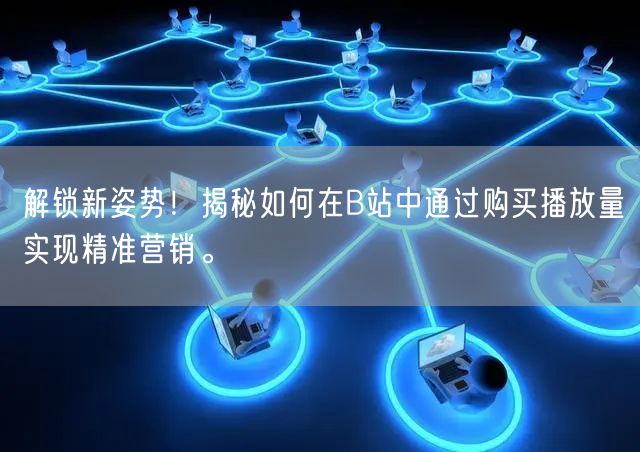 解锁新姿势！揭秘如何在B站中通过购买播放量实现精准营销。