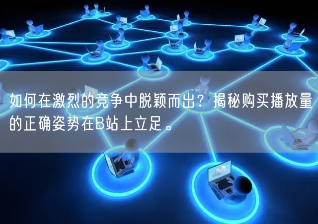 如何在激烈的竞争中脱颖而出？揭秘购买播放量的正确姿势在B站上立足。