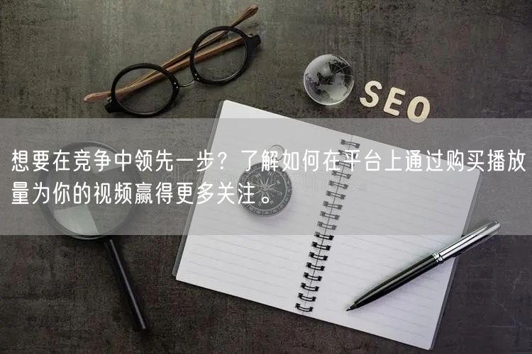 想要在竞争中领先一步？了解如何在平台上通过购买播放量为你的视频赢得更多关注。
