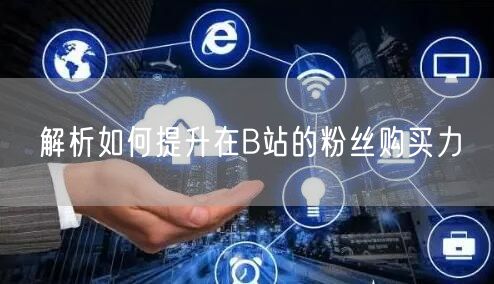 解析如何提升在B站的粉丝购买力