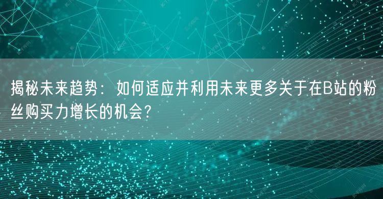 揭秘未来趋势：如何适应并利用未来更多关于在B站的粉丝购买力增长的机会？