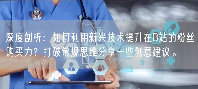 深度剖析：如何利用新兴技术提升在B站的粉丝购买力？打破常规思维分享一些创意建议。