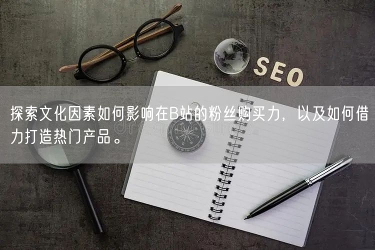 探索文化因素如何影响在B站的粉丝购买力，以及如何借力打造热门产品。