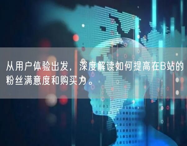 从用户体验出发，深度解读如何提高在B站的粉丝满意度和购买力。