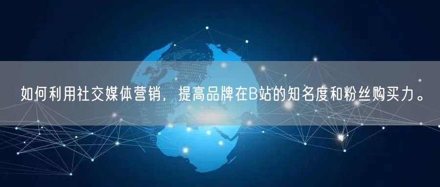 如何利用社交媒体营销，提高品牌在B站的知名度和粉丝购买力。