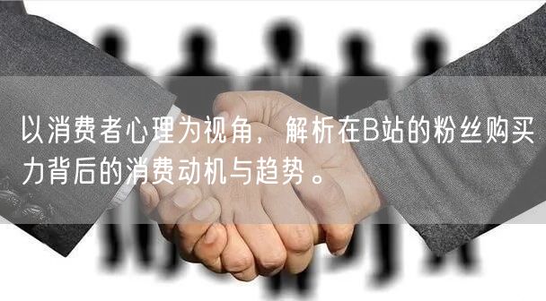 以消费者心理为视角，解析在B站的粉丝购买力背后的消费动机与趋势。