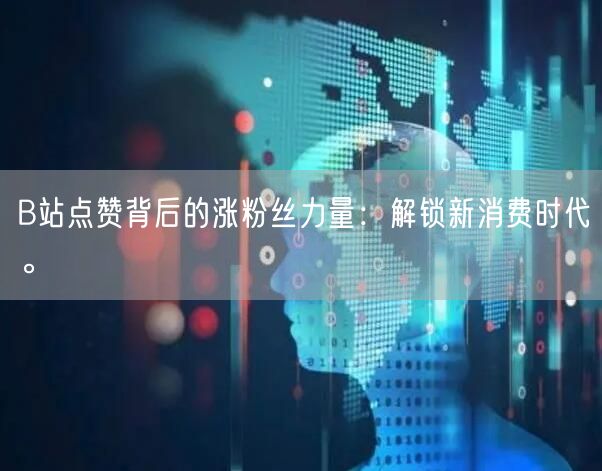 B站点赞背后的涨粉丝力量：解锁新消费时代。