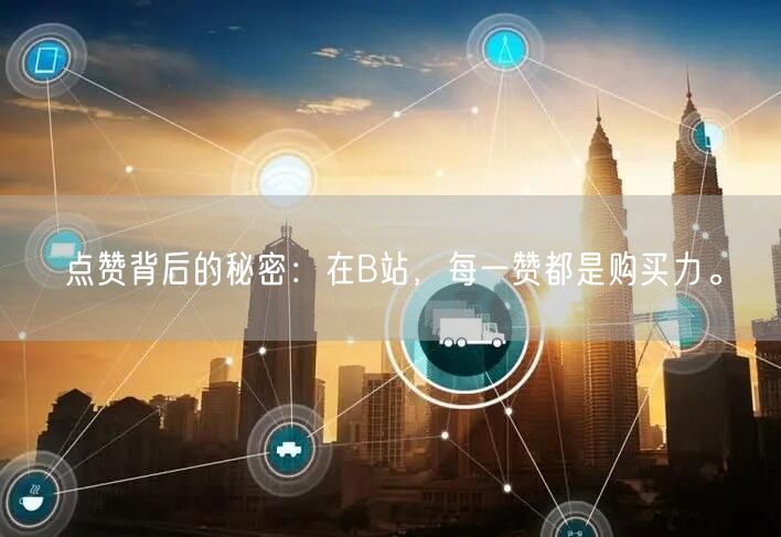 点赞背后的秘密:在B站,每一赞都是购买力。