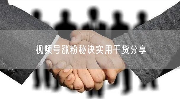 视频号涨粉秘诀实用干货分享