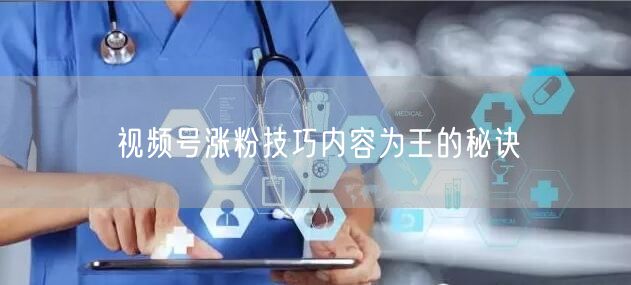 视频号涨粉技巧内容为王的秘诀