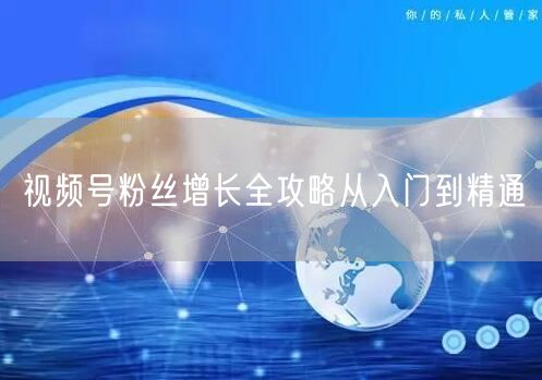视频号粉丝增长全攻略从入门到精通