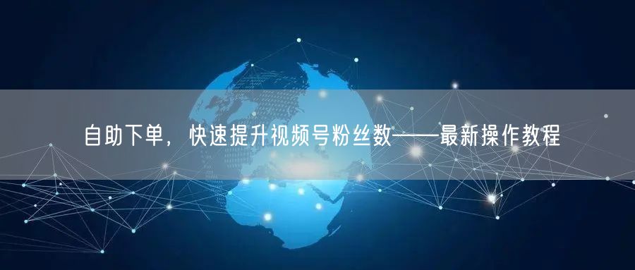 自助下单,快速提升视频号粉丝数——最新操作教程