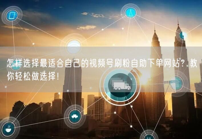 怎样选择最适合自己的视频号刷粉自助下单网站?教你轻松做选择!