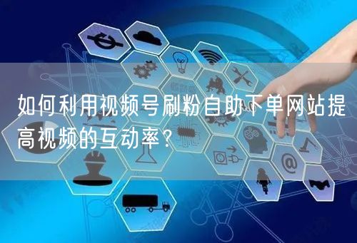 如何利用视频号刷粉自助下单网站提高视频的互动率?
