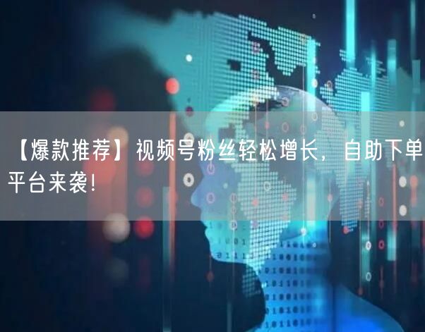 【爆款推荐】视频号粉丝轻松增长,自助下单平台来袭!