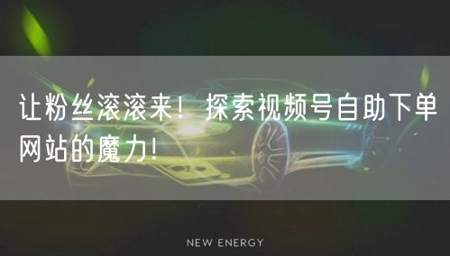 让粉丝滚滚来!探索视频号自助下单网站的魔力!