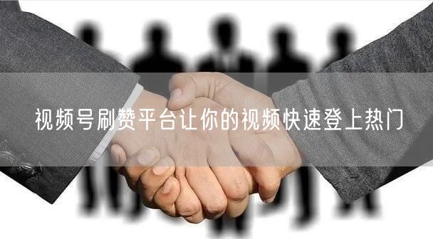 视频号刷赞平台让你的视频快速登上热门