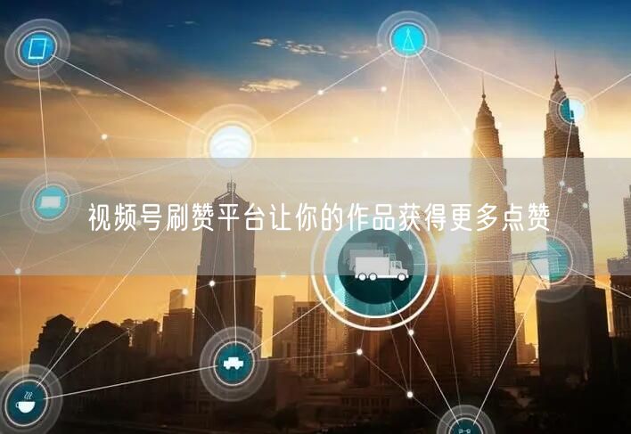视频号刷赞平台让你的作品获得更多点赞