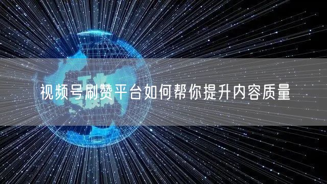 视频号刷赞平台如何帮你提升内容质量