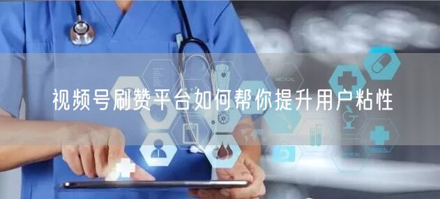 视频号刷赞平台如何帮你提升用户粘性