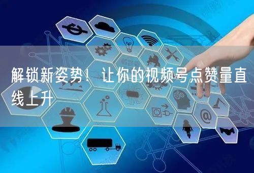 解锁新姿势！让你的视频号点赞量直线上升