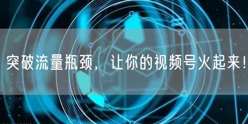 突破流量瓶颈，让你的视频号火起来！