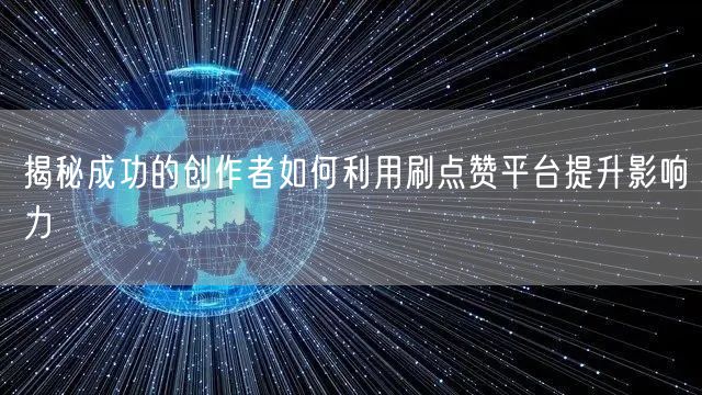 揭秘成功的创作者如何利用刷点赞平台提升影响力
