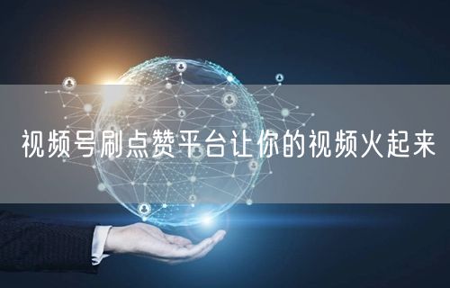视频号刷点赞平台让你的视频火起来