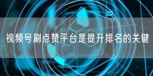 视频号刷点赞平台是提升排名的关键