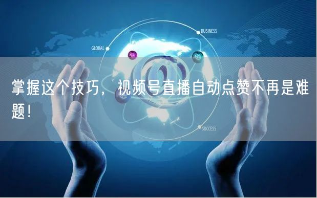 掌握这个技巧,视频号直播自动点赞不再是难题!
