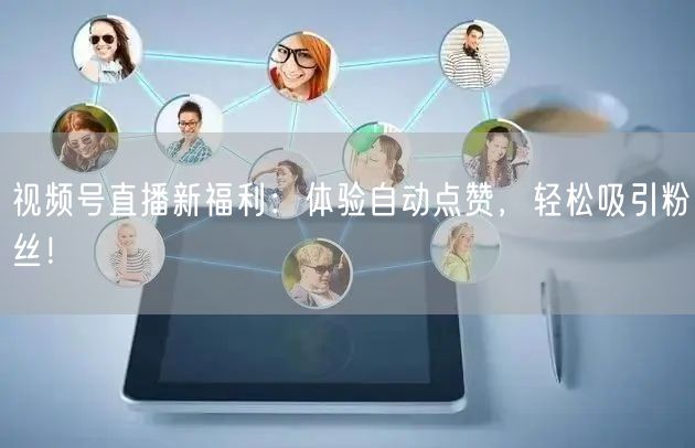 视频号直播新福利:体验自动点赞,轻松吸引粉丝!