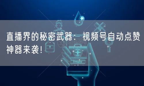 直播界的秘密武器:视频号自动点赞神器来袭!