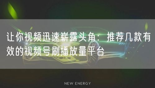 让你视频迅速崭露头角：推荐几款有效的视频号刷播放量平台