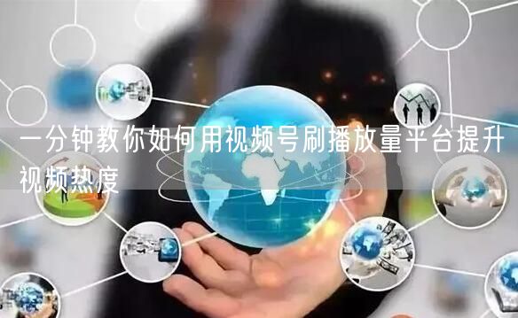 一分钟教你如何用视频号刷播放量平台提升视频热度
