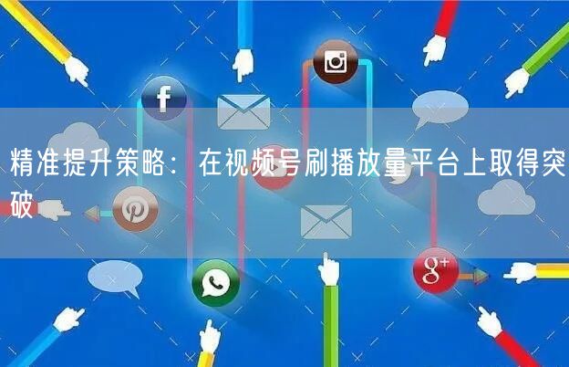 精准提升策略：在视频号刷播放量平台上取得突破