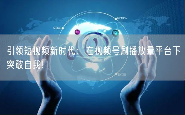 引领短视频新时代：在视频号刷播放量平台下突破自我!