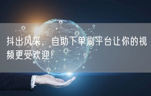 抖出风采，自助下单刷平台让你的视频更受欢迎！