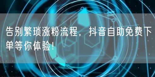 告别繁琐涨粉流程，抖音自助免费下单等你体验！