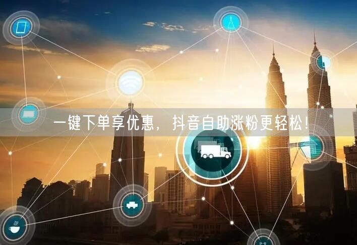 一键下单享优惠，抖音自助涨粉更轻松！