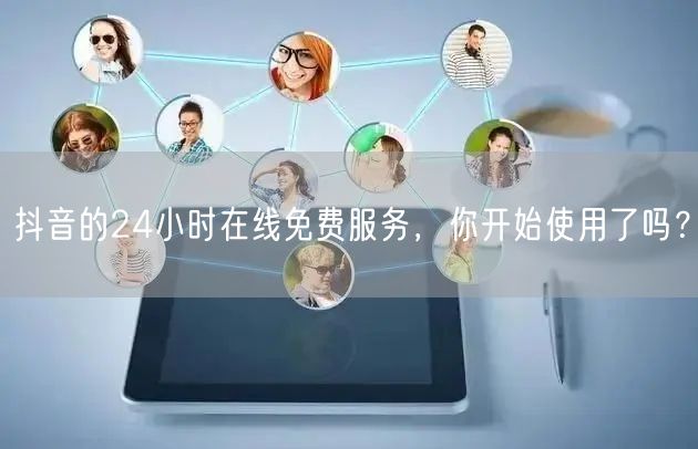 抖音的24小时在线免费服务，你开始使用了吗？
