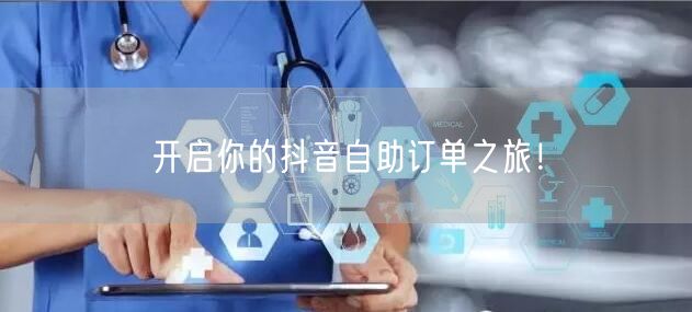 开启你的抖音自助订单之旅！