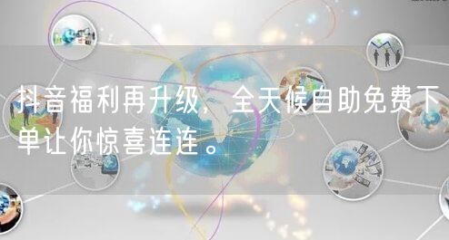 抖音福利再升级，全天候自助免费下单让你惊喜连连。