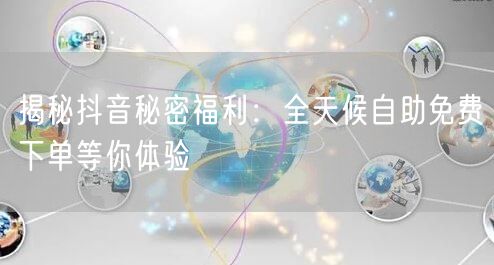 揭秘抖音秘密福利：全天候自助免费下单等你体验