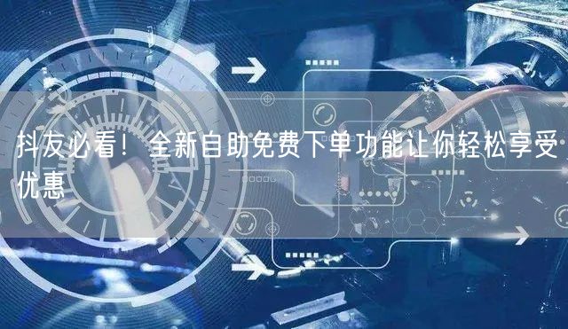 抖友必看！全新自助免费下单功能让你轻松享受优惠