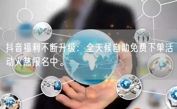 抖音福利不断升级：全天候自助免费下单活动火热报名中。