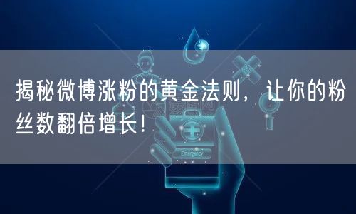 揭秘微博涨粉的黄金法则，让你的粉丝数翻倍增长！