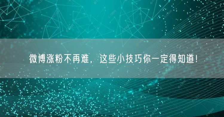 微博涨粉不再难，这些小技巧你一定得知道！