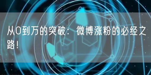 从0到万的突破：微博涨粉的必经之路！