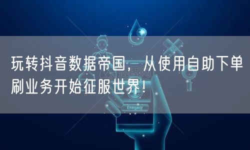 玩转抖音数据帝国，从使用自助下单刷业务开始征服世界！
